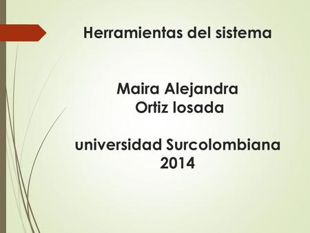 Herramientas del sistema Maira Alejandra Ortiz losada universidad Surcolombiana 2014.