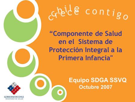Chile crece contigo “Componente de Salud en el Sistema de Protección Integral a la Primera Infancia Equipo SDGA SSVQ Octubre 2007.