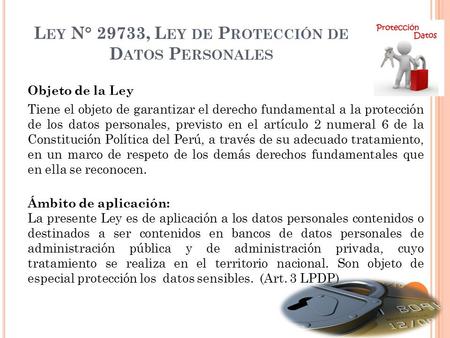 L EY N° 29733, L EY DE P ROTECCIÓN DE D ATOS P ERSONALES Objeto de la Ley Tiene el objeto de garantizar el derecho fundamental a la protección de los datos.