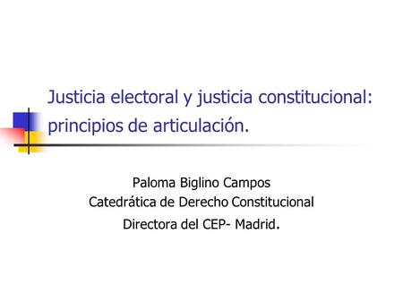 Justicia electoral y justicia constitucional: principios de articulación. Paloma Biglino Campos Catedrática de Derecho Constitucional Directora del CEP-