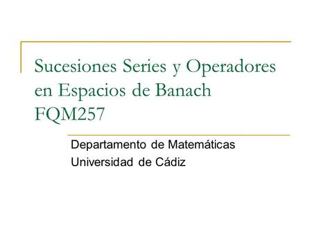 Sucesiones Series y Operadores en Espacios de Banach FQM257 Departamento de Matemáticas Universidad de Cádiz.