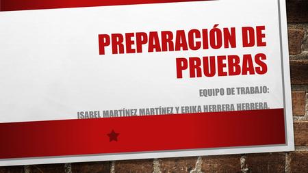 PREPARACIÓN DE PRUEBAS EQUIPO DE TRABAJO: ISABEL MARTÍNEZ MARTÍNEZ Y ERIKA HERRERA HERRERA.