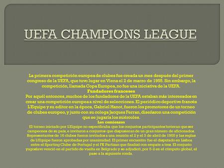 La primera competición europea de clubes fue creada un mes después del primer congreso de la UEFA, que tuvo lugar en Viena el 2 de marzo de 1955. Sin embargo,