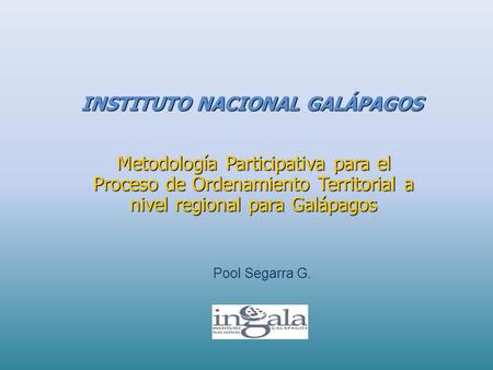 INSTITUTO NACIONAL GALÁPAGOS Metodología Participativa para el Proceso de Ordenamiento Territorial a nivel regional para Galápagos Pool Segarra G.