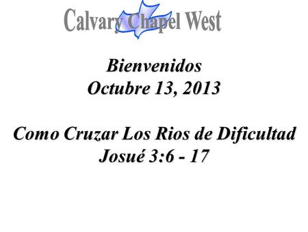 Calvary Chapel West Bienvenidos Octubre 13, 2013 Como Cruzar Los Rios de Dificultad Josué 3:6 - 17 1.