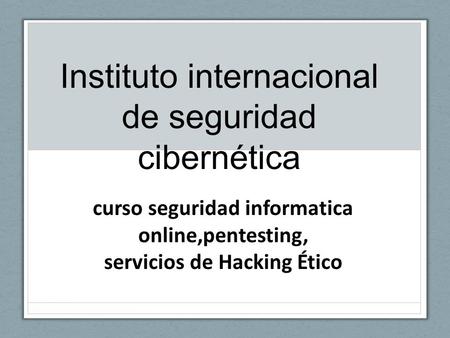 Instituto internacional de seguridad cibernética curso seguridad informatica online,pentesting, servicios de Hacking Ético.