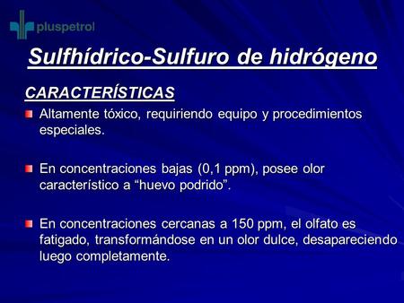 Sulfhídrico-Sulfuro de hidrógeno CARACTERÍSTICAS Altamente tóxico, requiriendo equipo y procedimientos especiales. En concentraciones bajas (0,1 ppm),