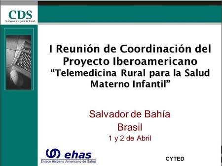 I Reunión de Coordinación del Proyecto Iberoamericano “Telemedicina Rural para la Salud Materno Infantil” Salvador de Bahía Brasil 1 y 2 de Abril CYTED.