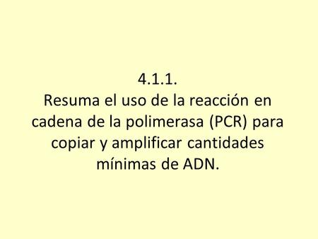 4.1.1. Resuma el uso de la reacción en cadena de la polimerasa (PCR) para copiar y amplificar cantidades mínimas de ADN.