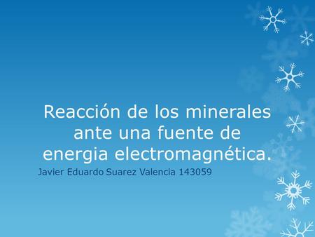 Reacción de los minerales ante una fuente de energia electromagnética. Javier Eduardo Suarez Valencia 143059.