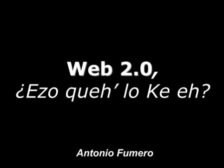 Antonio Fumero Web 2.0 Web 2.0, ¿Ezo queh’ lo Ke eh?