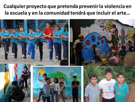 Cualquier proyecto que pretenda prevenir la violencia en la escuela y en la comunidad tendrá que incluir el arte…