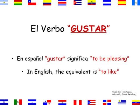 El Verbo “GUSTAR” En español “gustar” significa “to be pleasing” In English, the equivalent is “to like” Created by Tom Duggan Adapted by Jessica Bartalomy.
