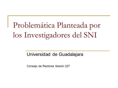 Problemática Planteada por los Investigadores del SNI Universidad de Guadalajara Consejo de Rectores Sesión 227.