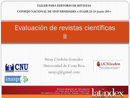 Saray Córdoba González Universidad de Costa Rica Evaluación de revistas científicas II TALLER PARA EDITORES DE REVISTAS CONSEJO NACIONAL.