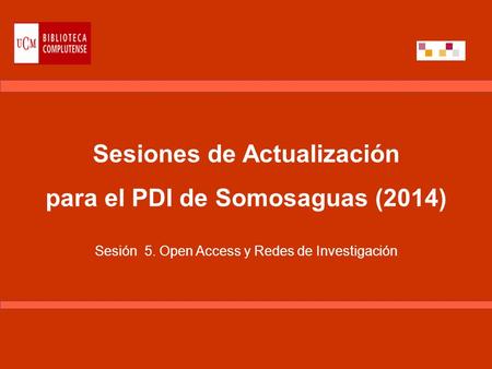 Sesiones de Actualización para el PDI de Somosaguas (2014) Sesión 5. Open Access y Redes de Investigación.