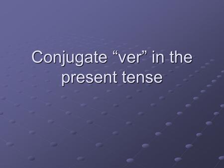 Conjugate “ver” in the present tense. Ver= to see Yo veo I see.
