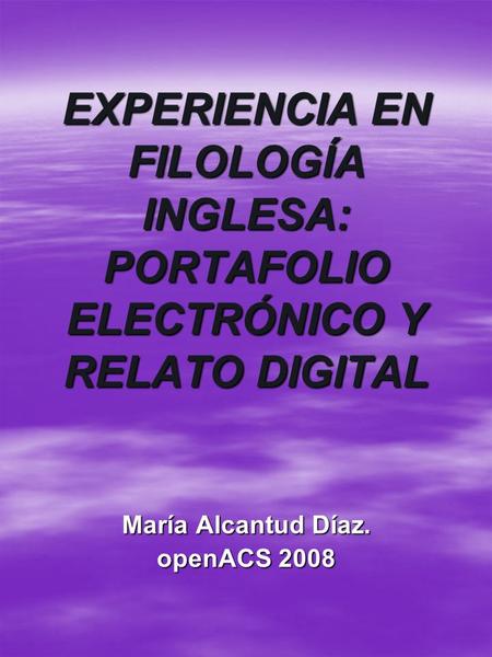EXPERIENCIA EN FILOLOGÍA INGLESA: PORTAFOLIO ELECTRÓNICO Y RELATO DIGITAL María Alcantud Díaz. openACS 2008.