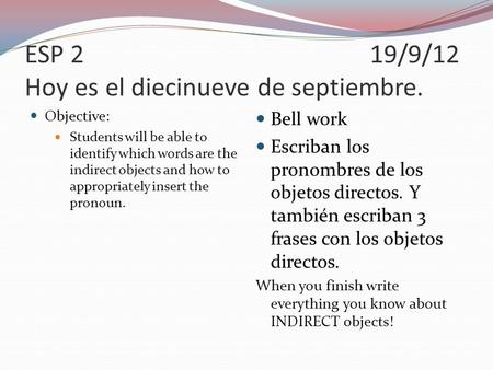 ESP 219/9/12 Hoy es el diecinueve de septiembre. Objective: Students will be able to identify which words are the indirect objects and how to appropriately.