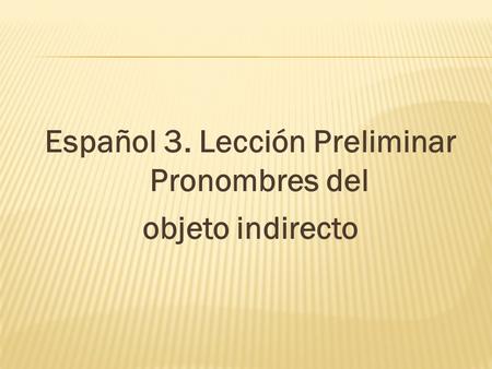 Español 3. Lección Preliminar Pronombres del objeto indirecto.