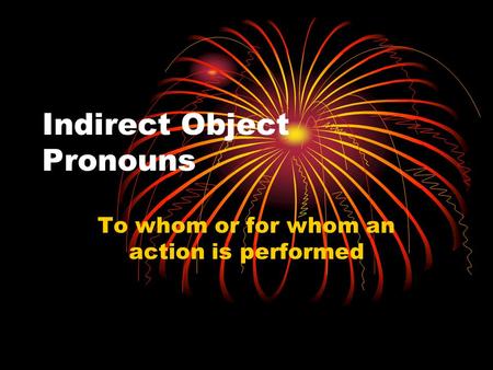 Indirect Object Pronouns To whom or for whom an action is performed.