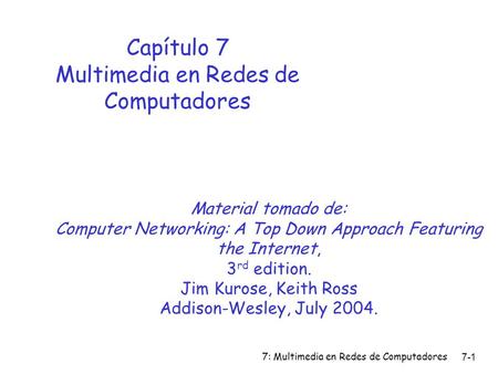 7: Multimedia en Redes de Computadores7-1 Capítulo 7 Multimedia en Redes de Computadores Material tomado de: Computer Networking: A Top Down Approach Featuring.