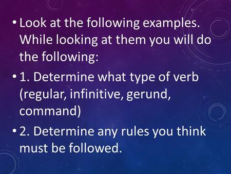 Look at the following examples. While looking at them you will do the following: 1. Determine what type of verb (regular, infinitive, gerund, command)