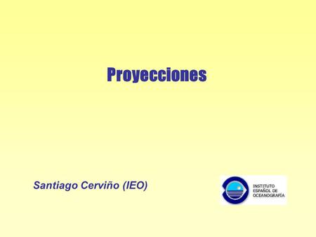 Proyecciones Santiago Cerviño (IEO). Proyecciones Introducción Papel de las proyecciones en evaluación Planteamiento de precaución Tipos de proyecciones.