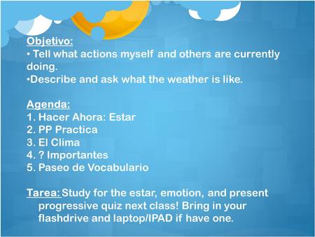Objetivo: Tell what actions myself and others are currently doing. Describe and ask what the weather is like. Agenda: 1.Hacer Ahora: Estar 2.PP Practica.