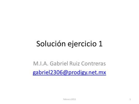 Solución ejercicio 1 M.I.A. Gabriel Ruiz Contreras 1Febrero 2013.