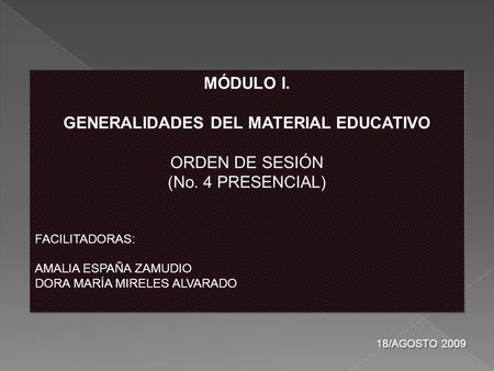 MÓDULO I. GENERALIDADES DEL MATERIAL EDUCATIVO ORDEN DE SESIÓN (No. 4 PRESENCIAL) FACILITADORAS: AMALIA ESPAÑA ZAMUDIO DORA MARÍA MIRELES ALVARADO MÓDULO.