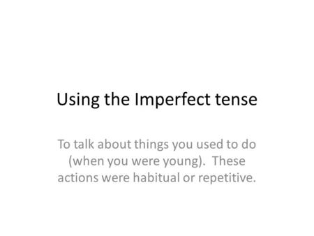 Using the Imperfect tense To talk about things you used to do (when you were young). These actions were habitual or repetitive.