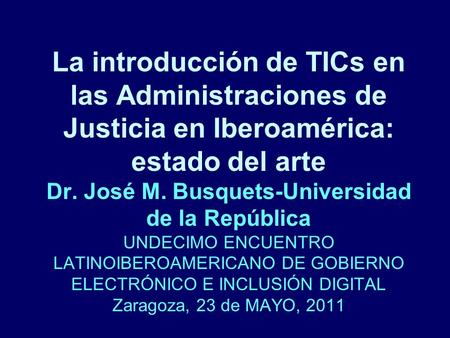 La introducción de TICs en las Administraciones de Justicia en Iberoamérica: estado del arte Dr. José M. Busquets-Universidad de la República UNDECIMO.