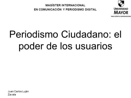 Juan Carlos Luján Zavala Periodismo Ciudadano: el poder de los usuarios MAGÍSTER INTERNACIONAL EN COMUNICACIÓN Y PERIODISMO DIGITAL.