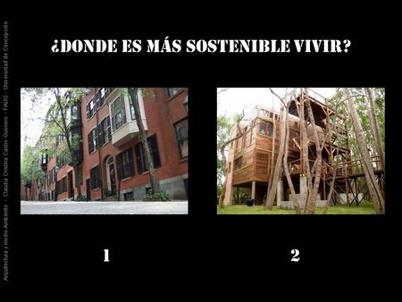 ¿DONDE ES MÁS SOSTENIBLE VIVIR? 1 2 Arquitectura y medio Ambiente - Claudia Cristina Castro Guerrero - FAUG - Universidad de Concepción.