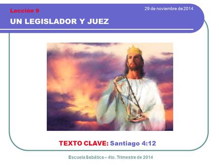 29 de noviembre de 2014 UN LEGISLADOR Y JUEZ TEXTO CLAVE: Santiago 4:12 Escuela Sabática – 4to. Trimestre de 2014 Lección 9.