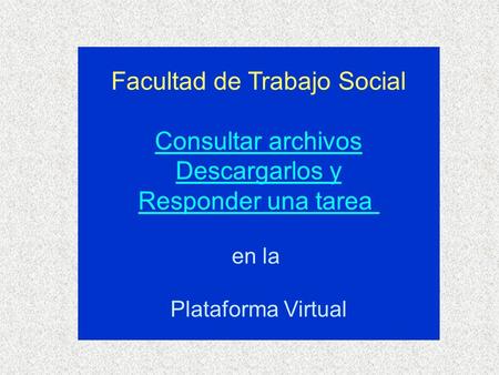Facultad de Trabajo Social Consultar archivos Descargarlos y Responder una tarea en la Plataforma Virtual.