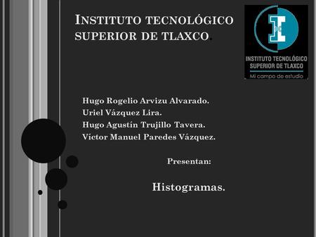 I NSTITUTO TECNOLÓGICO SUPERIOR DE TLAXCO. Hugo Rogelio Arvizu Alvarado. Uriel Vázquez Lira. Hugo Agustín Trujillo Tavera. Víctor Manuel Paredes Vázquez.