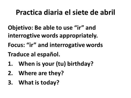 Practica diaria el siete de abril Objetivo: Be able to use “ir” and interrogtive words appropriately. Focus: “ir” and interrogative words Traduce al español.