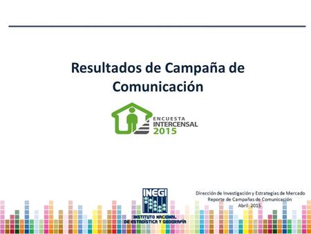 Resultados de Campaña de Comunicación Dirección de Investigación y Estrategias de Mercado Reporte de Campañas de Comunicación Abril 2015.