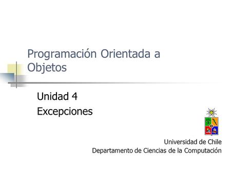 Programación Orientada a Objetos Unidad 4 Excepciones Universidad de Chile Departamento de Ciencias de la Computación.