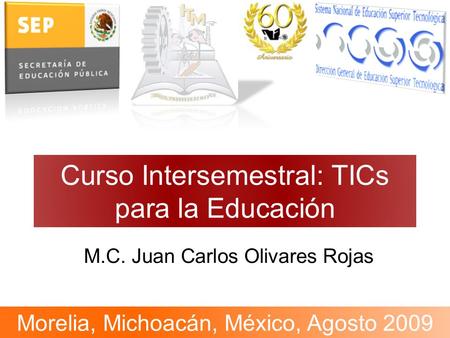 Curso Intersemestral: TICs para la Educación M.C. Juan Carlos Olivares Rojas Morelia, Michoacán, México, Agosto 2009.