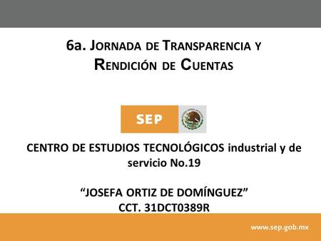 6a. J ORNADA DE T RANSPARENCIA Y R ENDICIÓN DE C UENTAS CENTRO DE ESTUDIOS TECNOLÓGICOS industrial y de servicio No.19 “JOSEFA ORTIZ DE DOMÍNGUEZ” CCT.