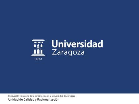 Renovación voluntaria de la acreditación en la Universidad de Zaragoza Unidad de Calidad y Racionalización.