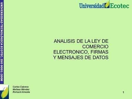 UNIVERSIDAD TECNOLÓGICA ECOTEC. ISO 9001:2008 1 Carlos Cabrera Melissa Méndez Richard Almeida ANALISIS DE LA LEY DE COMERCIO ELECTRONICO, FIRMAS Y MENSAJES.