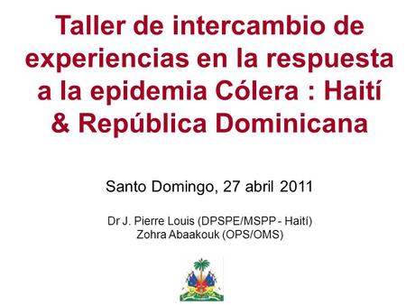 Taller de intercambio de experiencias en la respuesta a la epidemia Cólera : Haití & República Dominicana Santo Domingo, 27 abril 2011 Dr J. Pierre Louis.