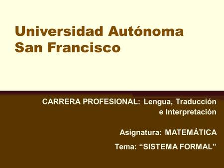 Universidad Autónoma San Francisco CARRERA PROFESIONAL: Lengua, Traducción e Interpretación Asignatura: MATEMÁTICA Tema: “SISTEMA FORMAL”