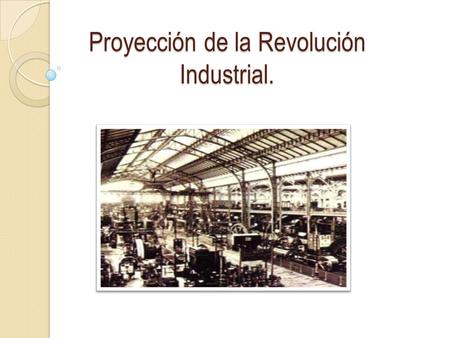 Proyección de la Revolución Industrial.. Siglo XVIII: - Inició una serie de transformaciones: Sistemas de Producción. Siglo XIX: - Difusión del uso de.