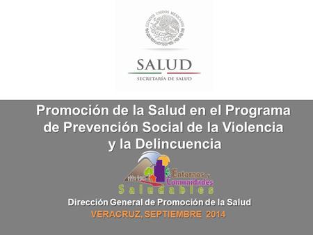 Dirección General de Promoción de la Salud VERACRUZ, SEPTIEMBRE 2014 Promoción de la Salud en el Programa de Prevención Social de la Violencia y la Delincuencia.