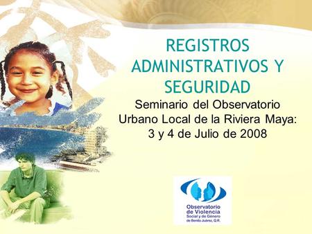 REGISTROS ADMINISTRATIVOS Y SEGURIDAD Seminario del Observatorio Urbano Local de la Riviera Maya: 3 y 4 de Julio de 2008.